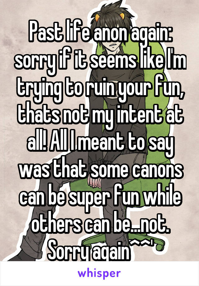 Past life anon again: sorry if it seems like I'm trying to ruin your fun, thats not my intent at all! All I meant to say was that some canons can be super fun while others can be...not. Sorry again^^'