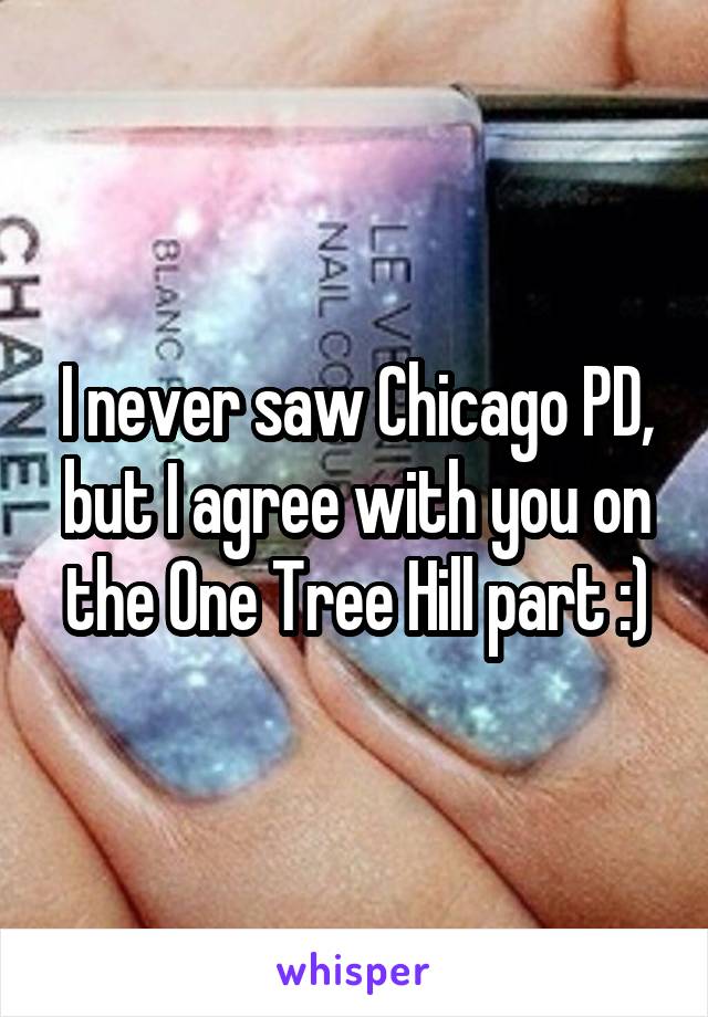 I never saw Chicago PD, but I agree with you on the One Tree Hill part :)