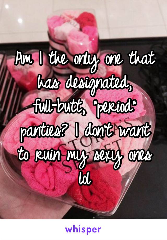 Am I the only one that has designated, full-butt, "period" panties? I don't want to ruin my sexy ones lol