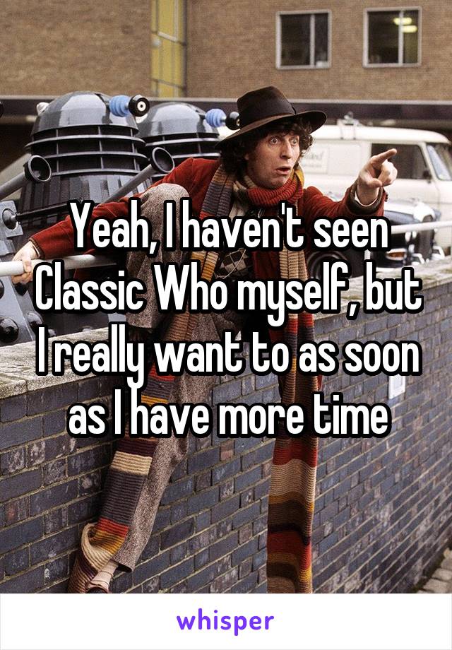 Yeah, I haven't seen Classic Who myself, but I really want to as soon as I have more time