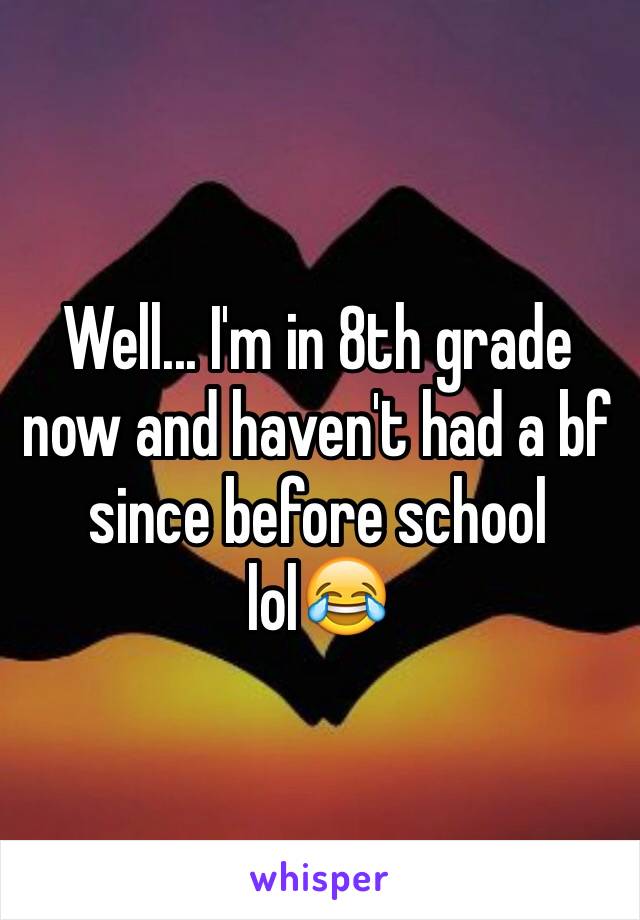 Well... I'm in 8th grade now and haven't had a bf since before school lol😂