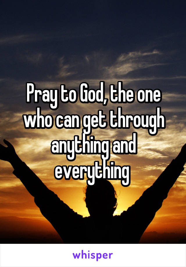 Pray to God, the one who can get through anything and everything 
