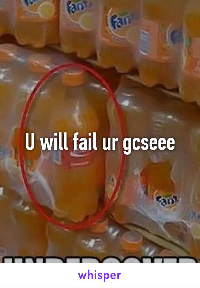 U will fail ur gcseee