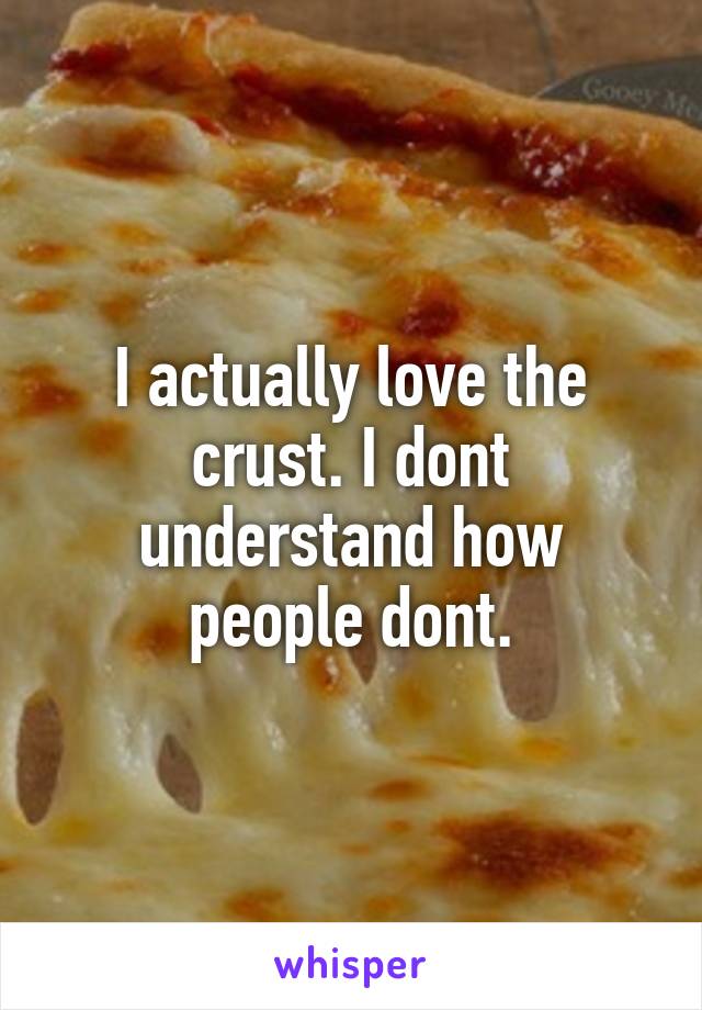 I actually love the crust. I dont understand how people dont.