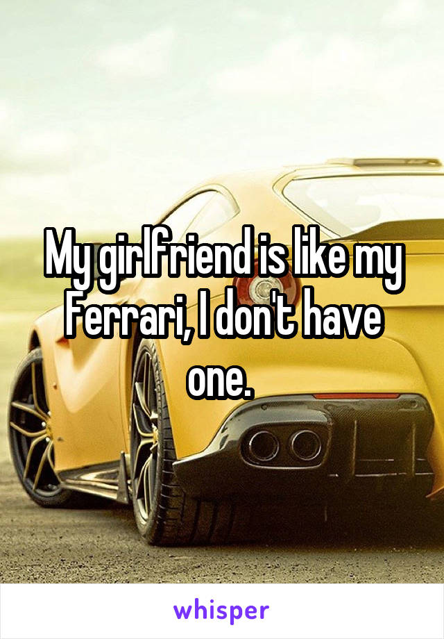My girlfriend is like my Ferrari, I don't have one. 