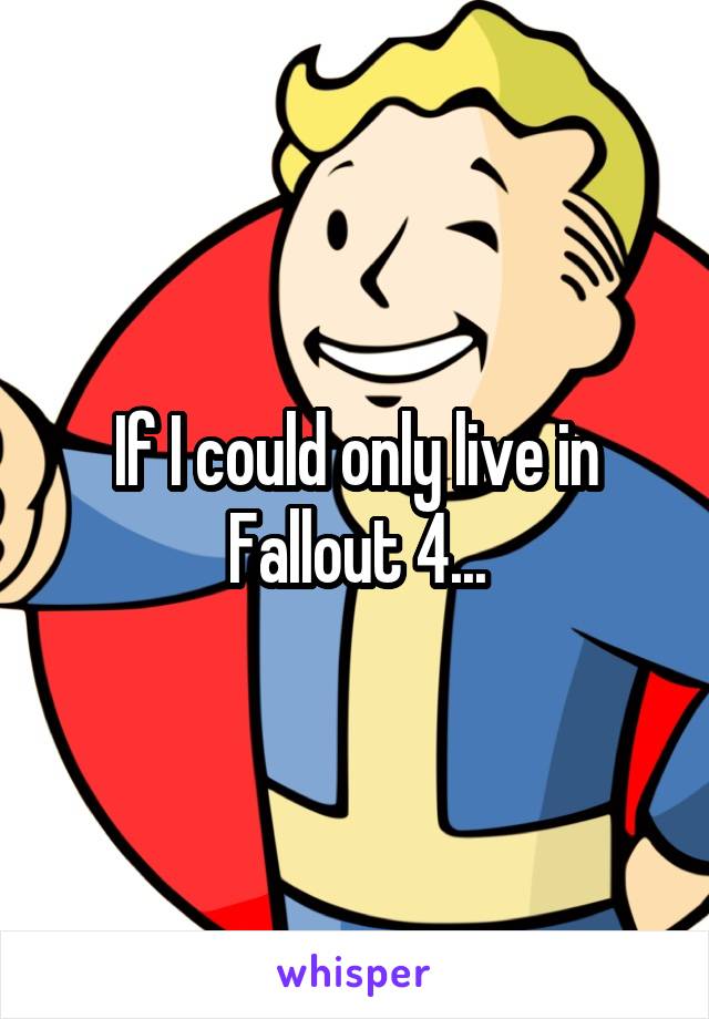 If I could only live in Fallout 4...