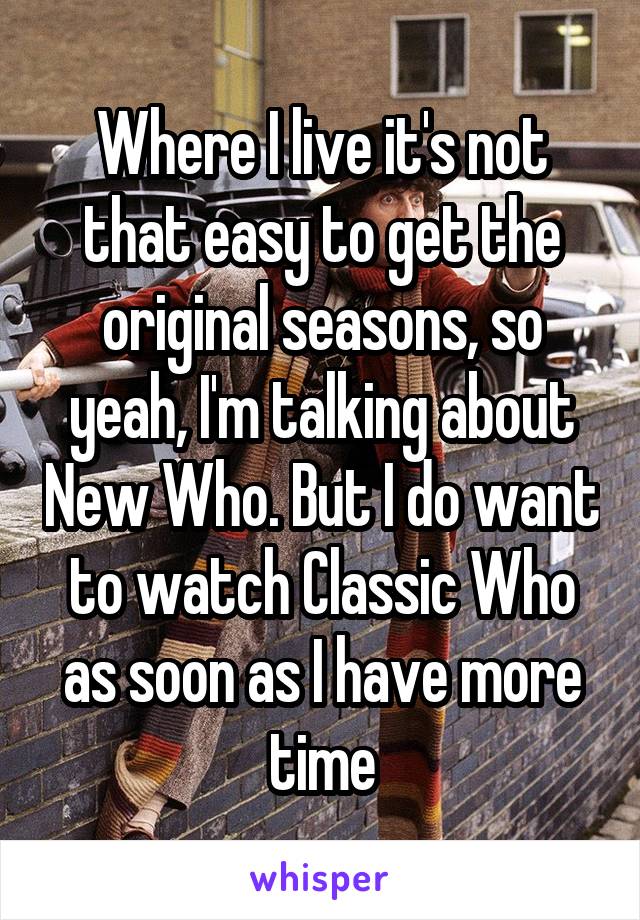 Where I live it's not that easy to get the original seasons, so yeah, I'm talking about New Who. But I do want to watch Classic Who as soon as I have more time