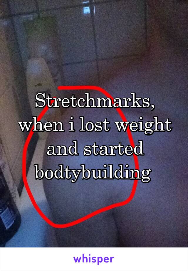 Stretchmarks, when i lost weight and started bodtybuilding 