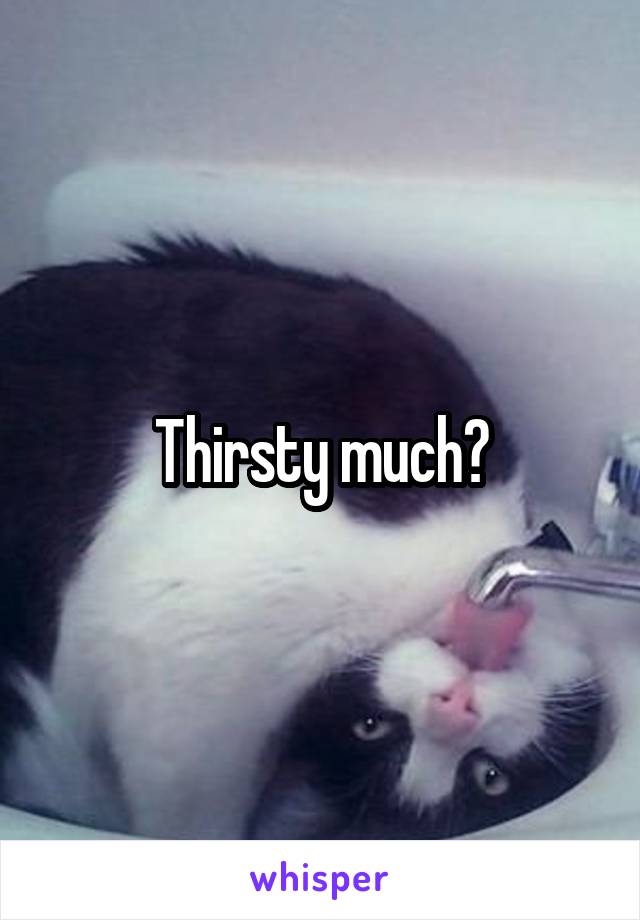 Thirsty much?
