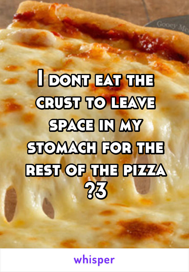 I dont eat the crust to leave space in my stomach for the rest of the pizza <3