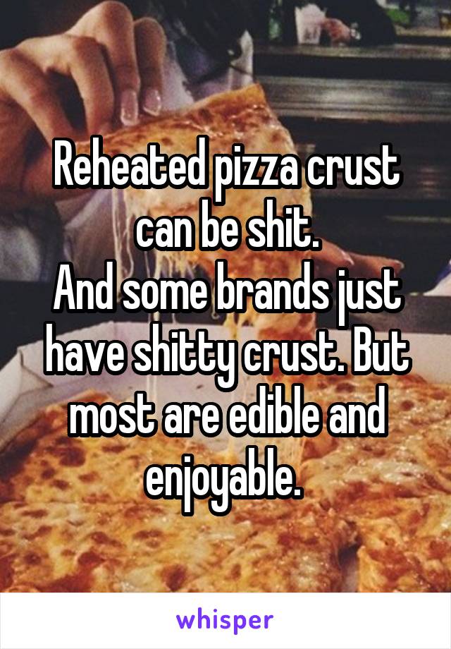 Reheated pizza crust can be shit.
And some brands just have shitty crust. But most are edible and enjoyable. 