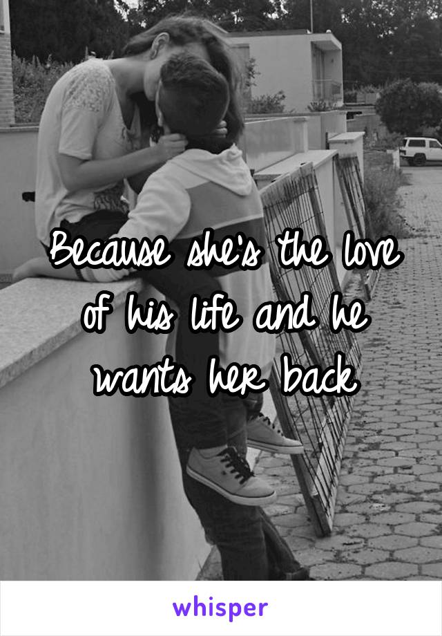 Because she's the love of his life and he wants her back