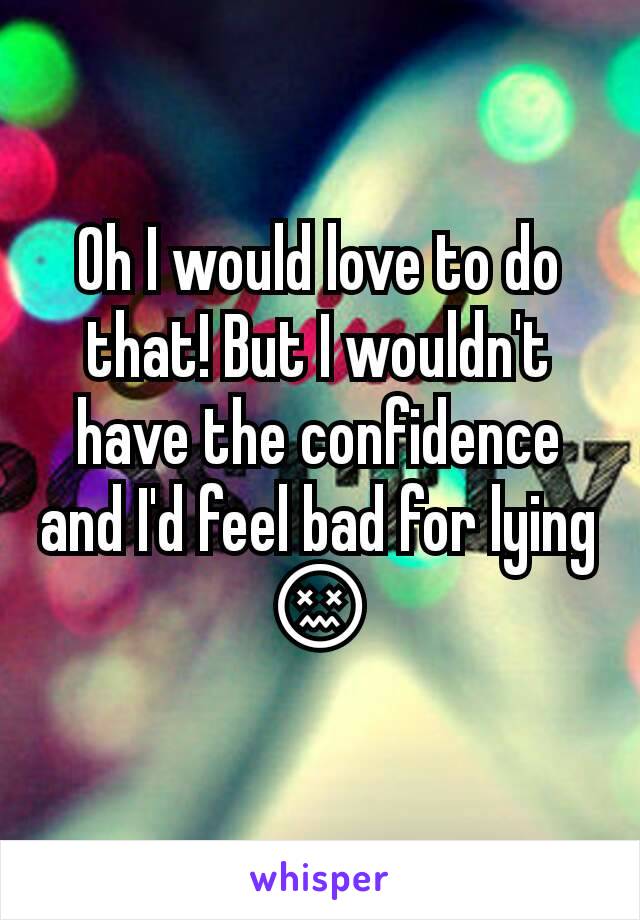 Oh I would love to do that! But I wouldn't have the confidence  and I'd feel bad for lying 😖