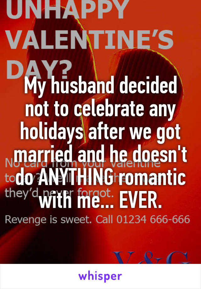 My husband decided not to celebrate any holidays after we got married and he doesn't do ANYTHING romantic with me... EVER.