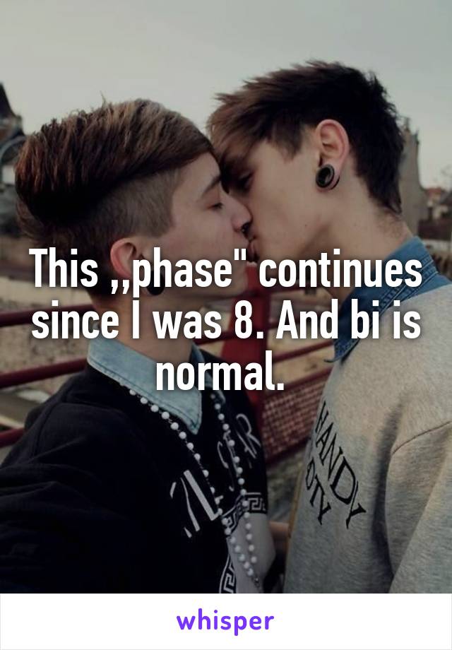 This ,,phase" continues since I was 8. And bi is normal. 