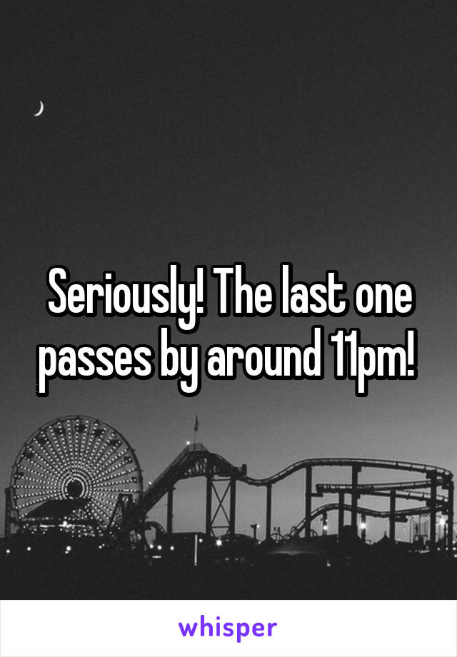Seriously! The last one passes by around 11pm! 