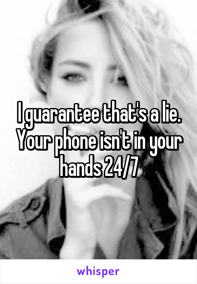 I guarantee that's a lie. Your phone isn't in your hands 24/7