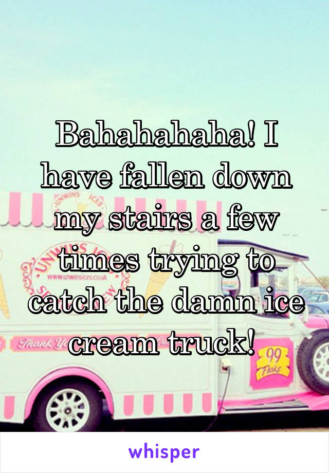 Bahahahaha! I have fallen down my stairs a few times trying to catch the damn ice cream truck! 
