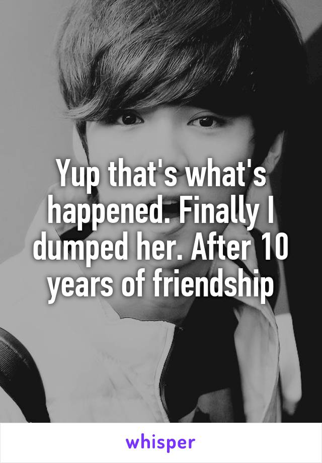 Yup that's what's happened. Finally I dumped her. After 10 years of friendship