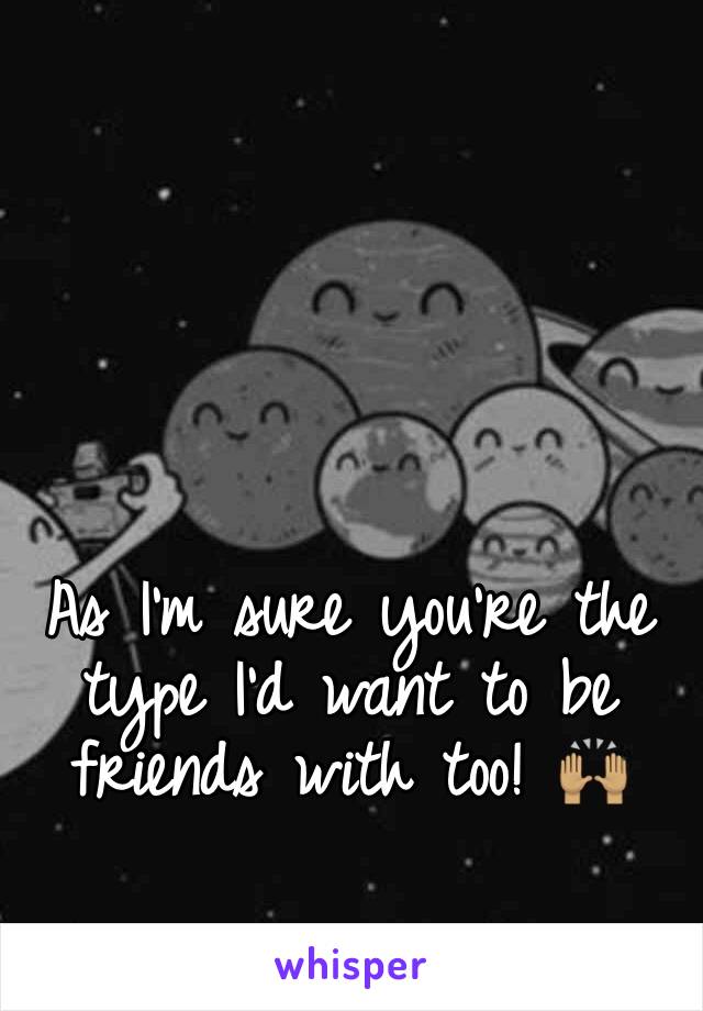 As I'm sure you're the type I'd want to be friends with too! 🙌🏽