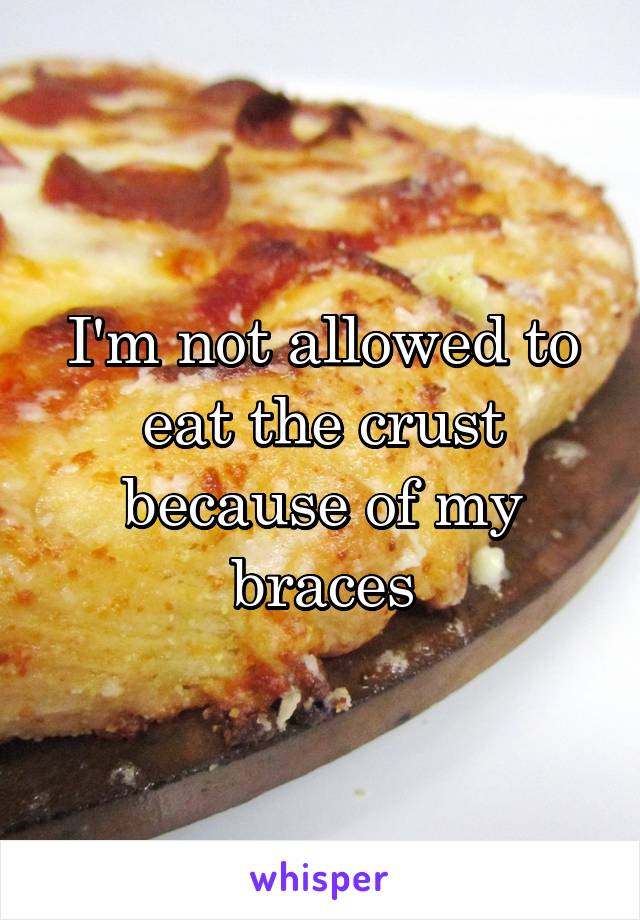 I'm not allowed to eat the crust because of my braces