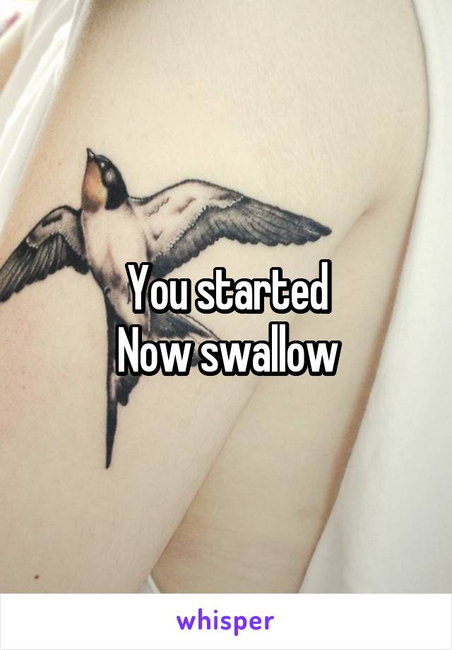 You started
Now swallow