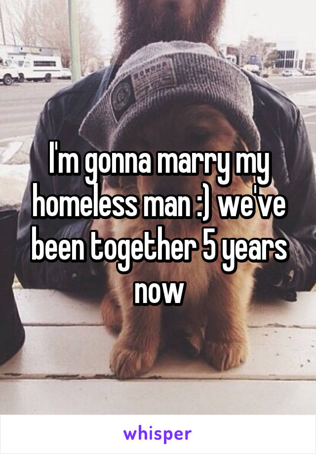 I'm gonna marry my homeless man :) we've been together 5 years now