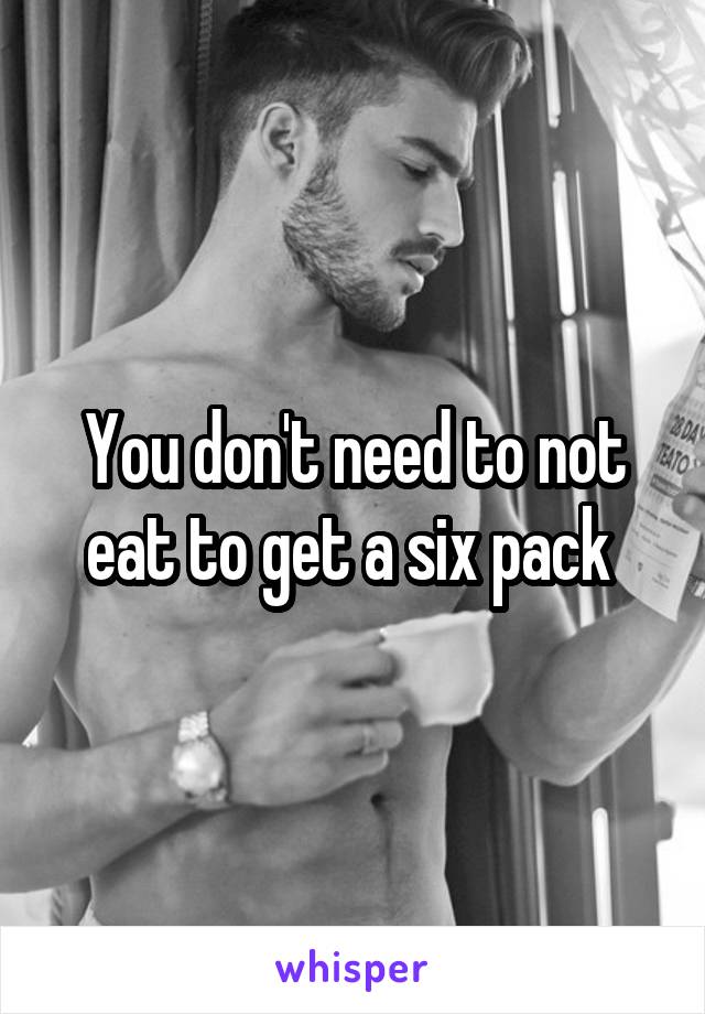 You don't need to not eat to get a six pack 