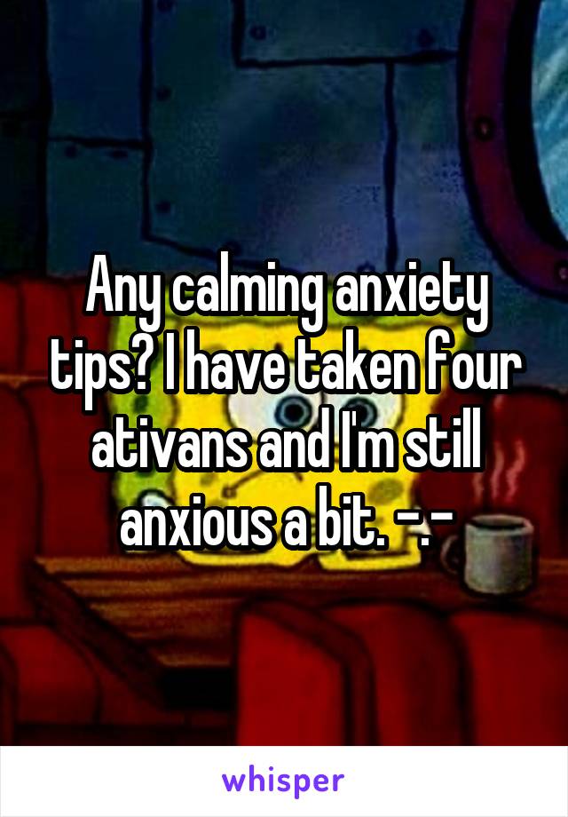 Any calming anxiety tips? I have taken four ativans and I'm still anxious a bit. -.-