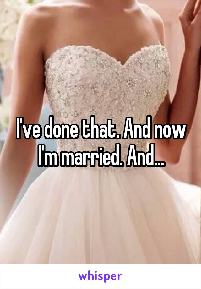 I've done that. And now I'm married. And...