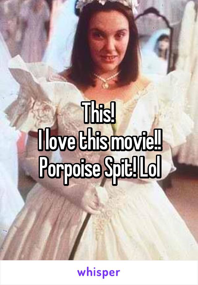 This! 
I love this movie!!
Porpoise Spit! Lol
