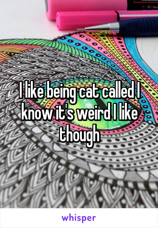 I like being cat called I know it's weird I like though