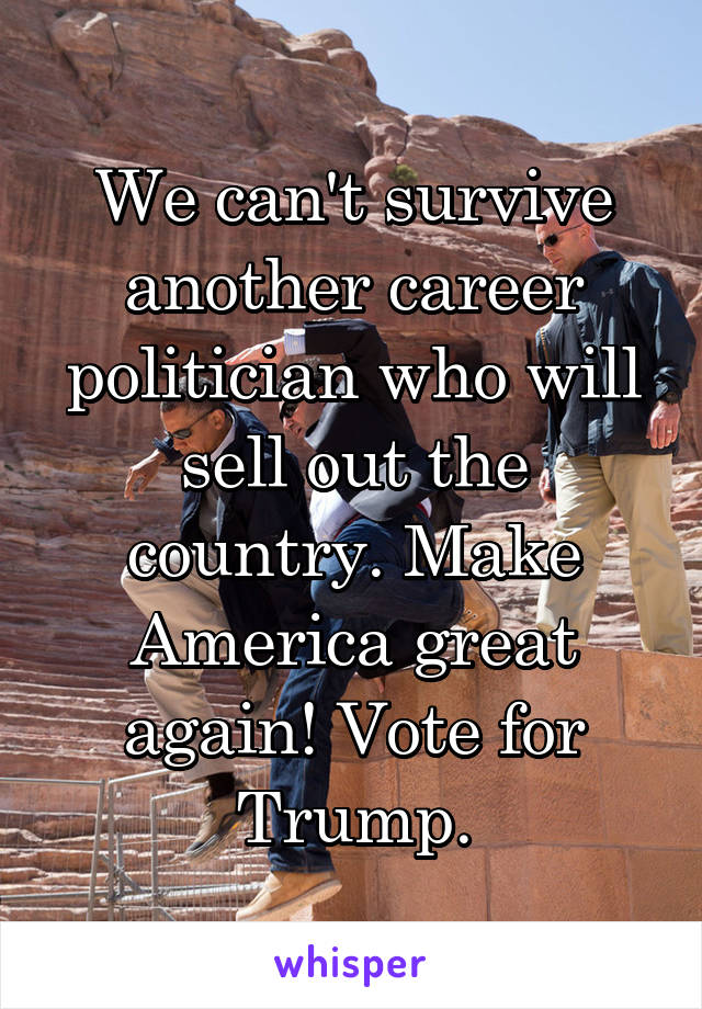 We can't survive another career politician who will sell out the country. Make America great again! Vote for Trump.
