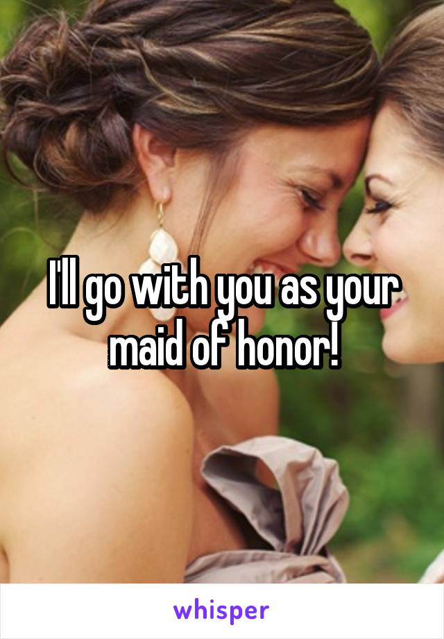 I'll go with you as your maid of honor!