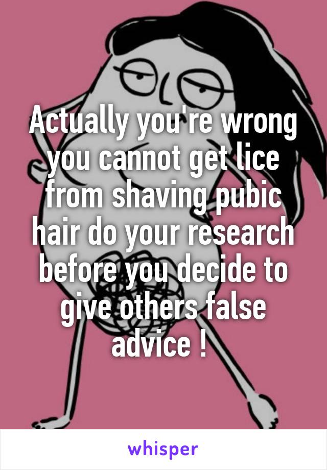 Actually you're wrong you cannot get lice from shaving pubic hair do your research before you decide to give others false advice ! 