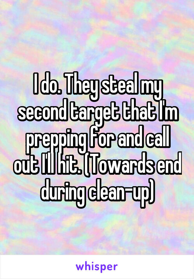 I do. They steal my second target that I'm prepping for and call out I'll hit. (Towards end during clean-up)