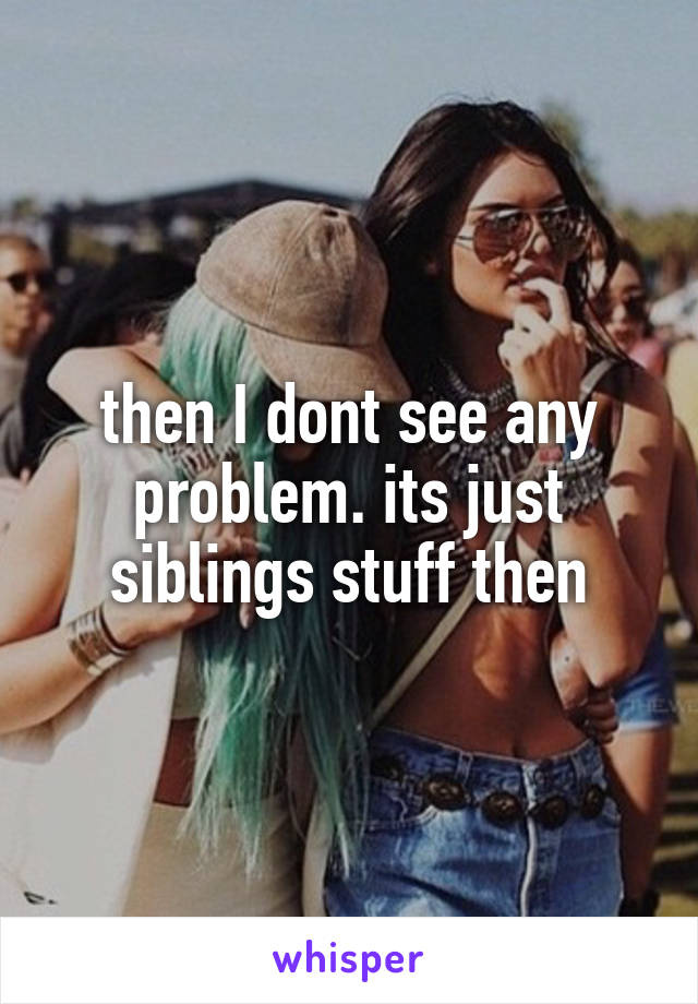 then I dont see any problem. its just siblings stuff then