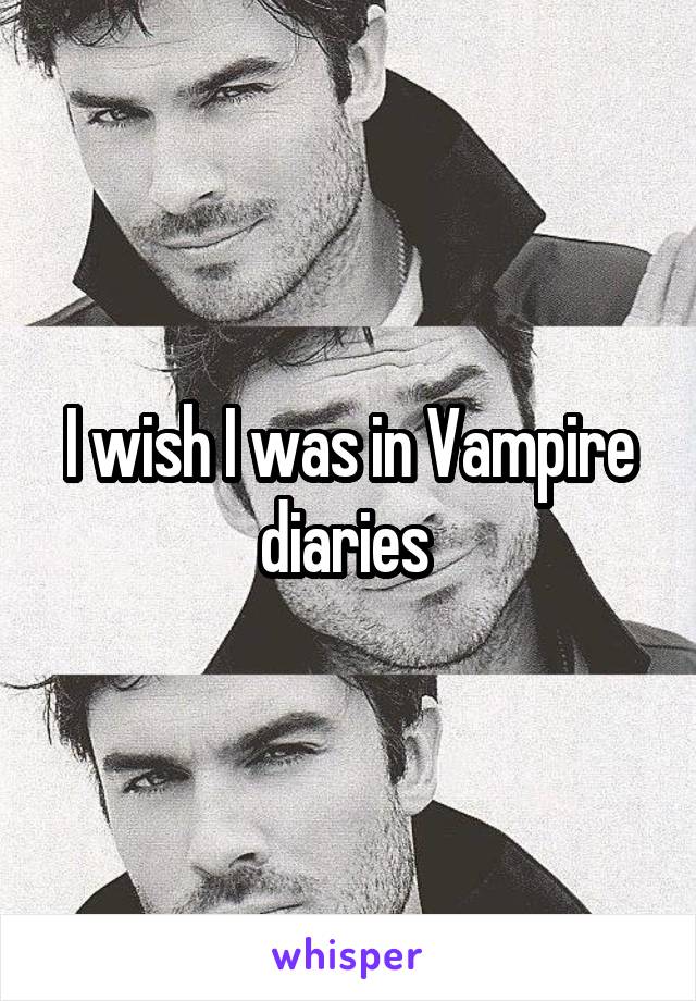 I wish I was in Vampire diaries 