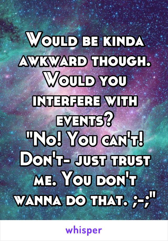 Would be kinda awkward though. Would you interfere with events?
"No! You can't! Don't- just trust me. You don't wanna do that. ;-;"