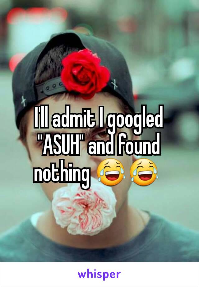 I'll admit I googled "ASUH" and found nothing 😂😂 