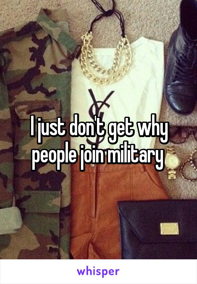I just don't get why people join military 