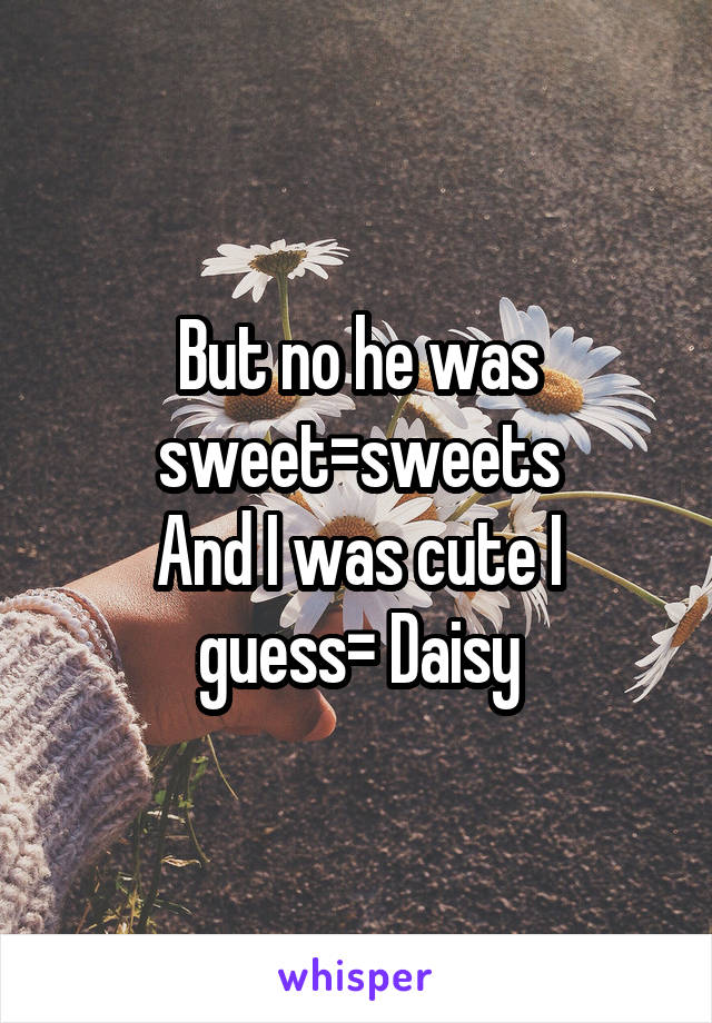 But no he was sweet=sweets
And I was cute I guess= Daisy