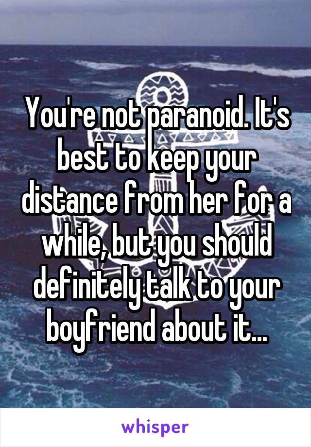 You're not paranoid. It's best to keep your distance from her for a while, but you should definitely talk to your boyfriend about it...