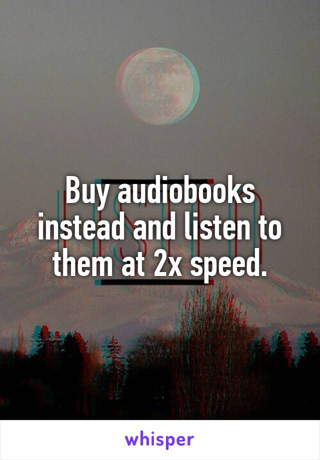 Buy audiobooks instead and listen to them at 2x speed.