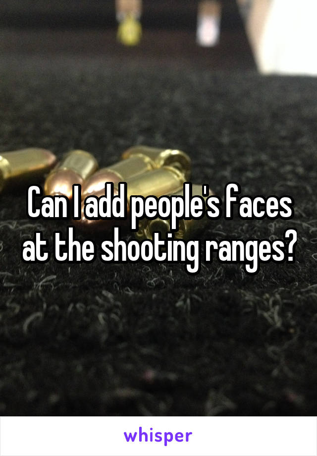 Can I add people's faces at the shooting ranges?