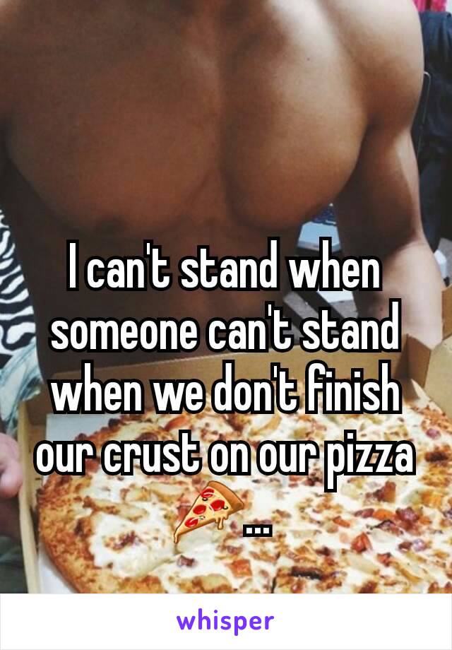 I can't stand when someone can't stand when we don't finish our crust on our pizza 🍕... 