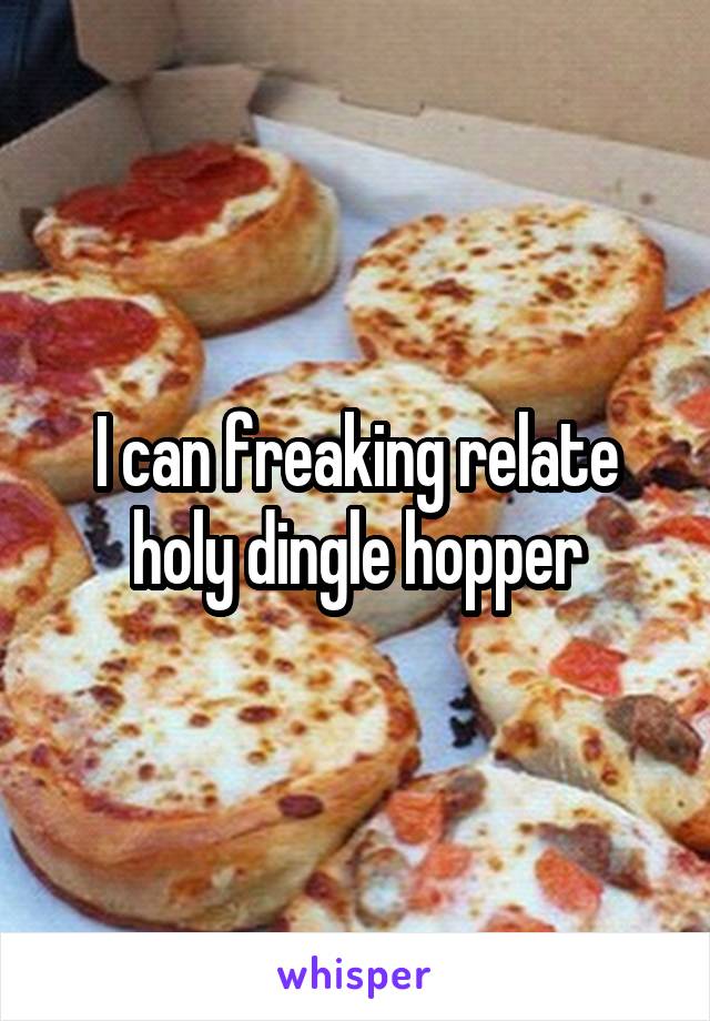 I can freaking relate holy dingle hopper