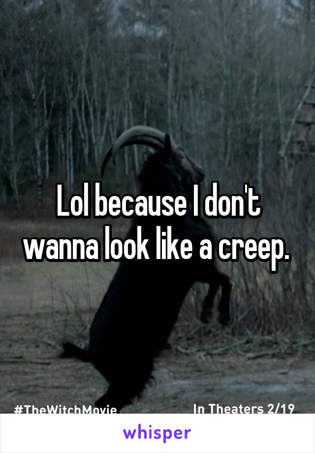 Lol because I don't wanna look like a creep. 