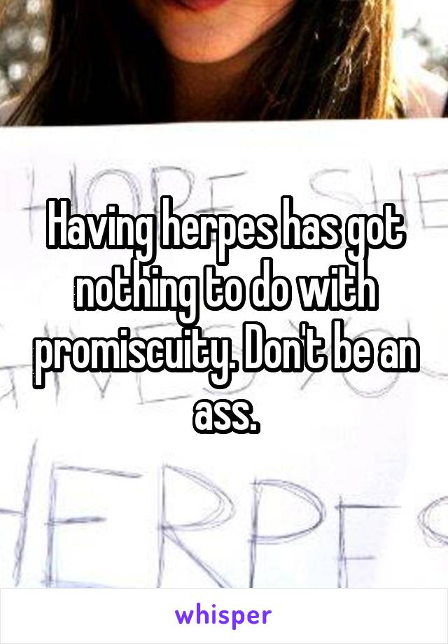Having herpes has got nothing to do with promiscuity. Don't be an ass.