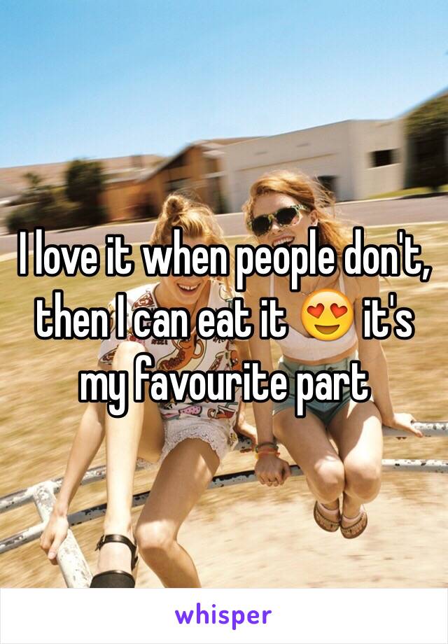 I love it when people don't, then I can eat it 😍 it's my favourite part 